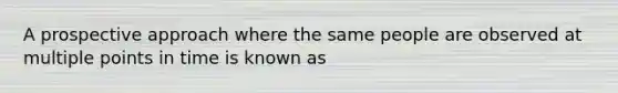 A prospective approach where the same people are observed at multiple points in time is known as