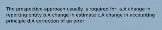 The prospective approach usually is required for: a.A change in reporting entity b.A change in estimate c.A change in accounting principle d.A correction of an error