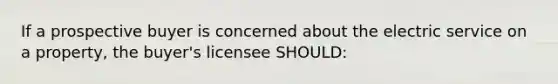 If a prospective buyer is concerned about the electric service on a property, the buyer's licensee SHOULD: