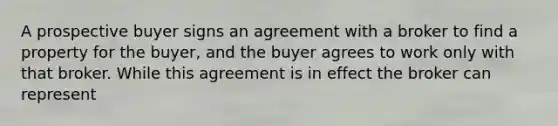 A prospective buyer signs an agreement with a broker to find a property for the buyer, and the buyer agrees to work only with that broker. While this agreement is in effect the broker can represent