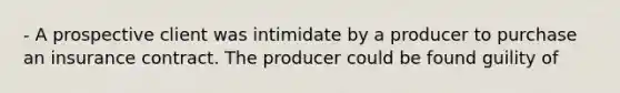 - A prospective client was intimidate by a producer to purchase an insurance contract. The producer could be found guility of