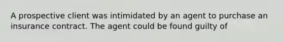 A prospective client was intimidated by an agent to purchase an insurance contract. The agent could be found guilty of