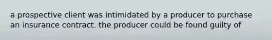 a prospective client was intimidated by a producer to purchase an insurance contract. the producer could be found guilty of