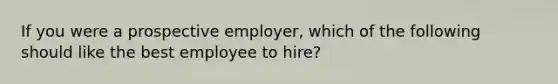 If you were a prospective employer, which of the following should like the best employee to hire?