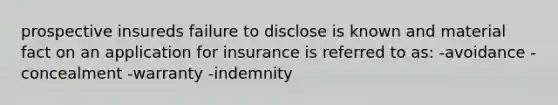 prospective insureds failure to disclose is known and material fact on an application for insurance is referred to as: -avoidance -concealment -warranty -indemnity