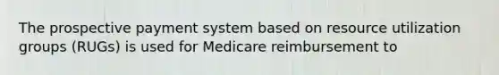 The prospective payment system based on resource utilization groups (RUGs) is used for Medicare reimbursement to