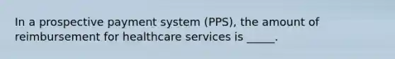 In a prospective payment system (PPS), the amount of reimbursement for healthcare services is _____.