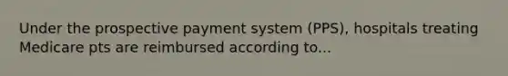 Under the prospective payment system (PPS), hospitals treating Medicare pts are reimbursed according to...