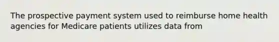 The prospective payment system used to reimburse home health agencies for Medicare patients utilizes data from