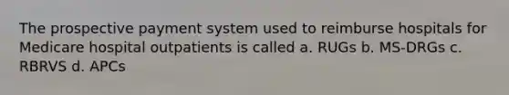 The prospective payment system used to reimburse hospitals for Medicare hospital outpatients is called a. RUGs b. MS-DRGs c. RBRVS d. APCs