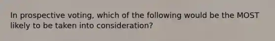 In prospective voting, which of the following would be the MOST likely to be taken into consideration?