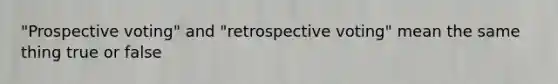 "Prospective voting" and "retrospective voting" mean the same thing true or false