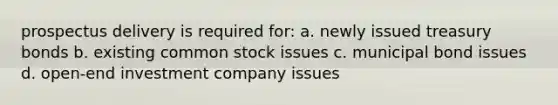 prospectus delivery is required for: a. newly issued treasury bonds b. existing common stock issues c. municipal bond issues d. open-end investment company issues