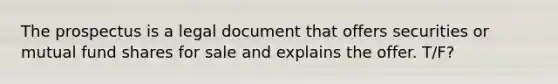 The prospectus is a legal document that offers securities or mutual fund shares for sale and explains the offer. T/F?