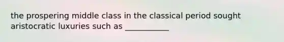 the prospering middle class in the classical period sought aristocratic luxuries such as ___________
