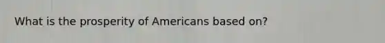 What is the prosperity of Americans based on?