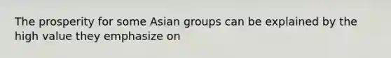 The prosperity for some Asian groups can be explained by the high value they emphasize on