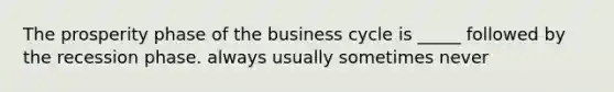 The prosperity phase of the business cycle is _____ followed by the recession phase. always usually sometimes never