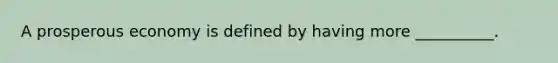 A prosperous economy is defined by having more __________.