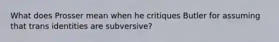 What does Prosser mean when he critiques Butler for assuming that trans identities are subversive?