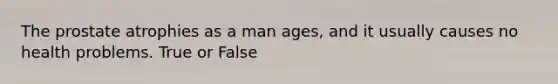 The prostate atrophies as a man ages, and it usually causes no health problems. True or False