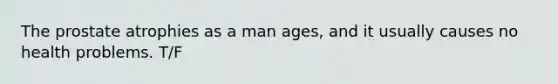 The prostate atrophies as a man ages, and it usually causes no health problems. T/F