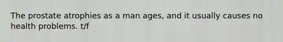 The prostate atrophies as a man ages, and it usually causes no health problems. t/f