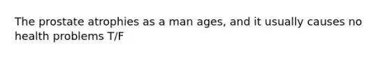 The prostate atrophies as a man ages, and it usually causes no health problems T/F