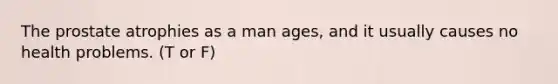 The prostate atrophies as a man ages, and it usually causes no health problems. (T or F)