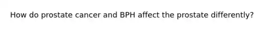 How do prostate cancer and BPH affect the prostate differently?