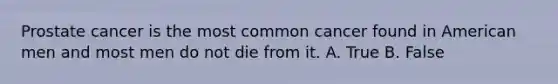 Prostate cancer is the most common cancer found in American men and most men do not die from it. A. True B. False
