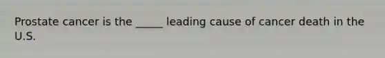 Prostate cancer is the _____ leading cause of cancer death in the U.S.