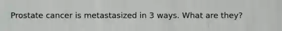 Prostate cancer is metastasized in 3 ways. What are they?