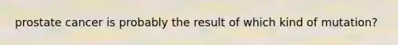 prostate cancer is probably the result of which kind of mutation?