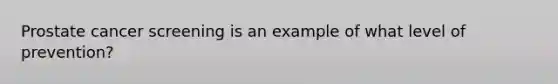Prostate cancer screening is an example of what level of prevention?