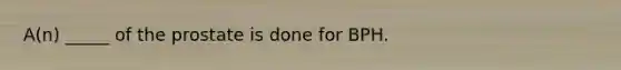A(n) _____ of the prostate is done for BPH.