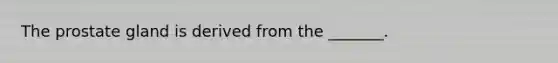 The prostate gland is derived from the _______.