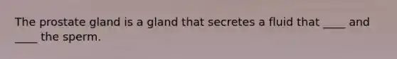 The prostate gland is a gland that secretes a fluid that ____ and ____ the sperm.