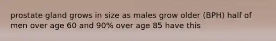 prostate gland grows in size as males grow older (BPH) half of men over age 60 and 90% over age 85 have this