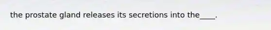 the prostate gland releases its secretions into the____.