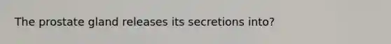 The prostate gland releases its secretions into?