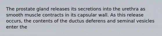 The prostate gland releases its secretions into the urethra as smooth muscle contracts in its capsular wall. As this release occurs, the contents of the ductus deferens and seminal vesicles enter the