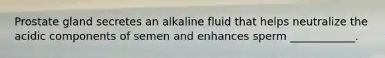Prostate gland secretes an alkaline fluid that helps neutralize the acidic components of semen and enhances sperm ____________.