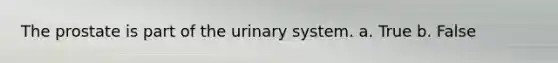The prostate is part of the urinary system. a. True b. False