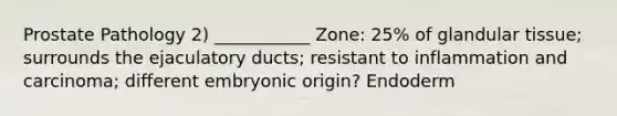 Prostate Pathology 2) ___________ Zone: 25% of glandular tissue; surrounds the ejaculatory ducts; resistant to inflammation and carcinoma; different embryonic origin? Endoderm