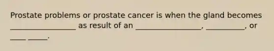 Prostate problems or prostate cancer is when the gland becomes _________________ as result of an _________________, __________, or ____ _____.