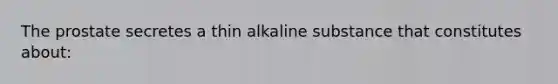 The prostate secretes a thin alkaline substance that constitutes about: