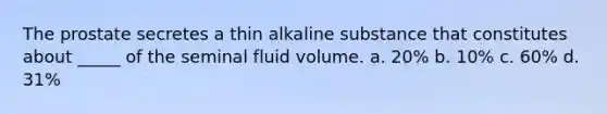 The prostate secretes a thin alkaline substance that constitutes about _____ of the seminal fluid volume. a. 20% b. 10% c. 60% d. 31%