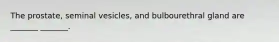 The prostate, seminal vesicles, and bulbourethral gland are _______ _______.