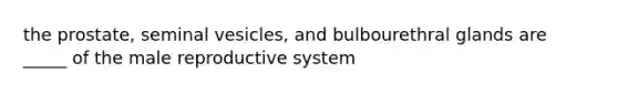 the prostate, seminal vesicles, and bulbourethral glands are _____ of the male reproductive system